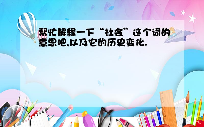 帮忙解释一下“社会”这个词的意思吧,以及它的历史变化.