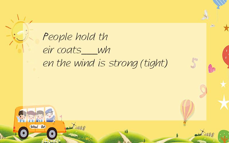 People hold their coats___when the wind is strong(tight)