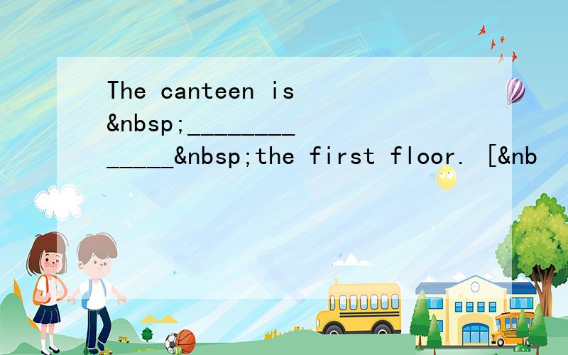 The canteen is _____________ the first floor. [&nb