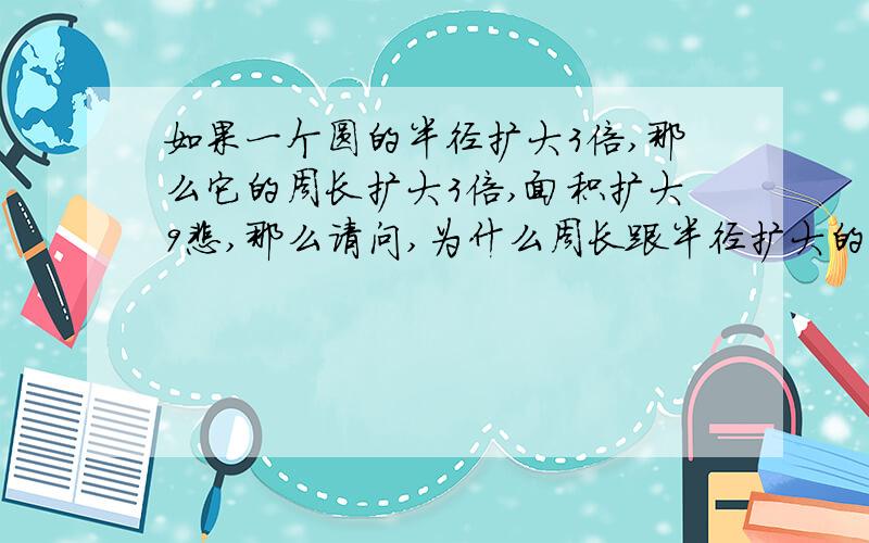 如果一个圆的半径扩大3倍,那么它的周长扩大3倍,面积扩大9悲,那么请问,为什么周长跟半径扩大的是相同的