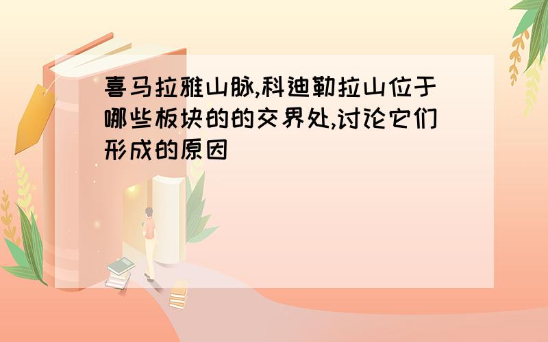 喜马拉雅山脉,科迪勒拉山位于哪些板块的的交界处,讨论它们形成的原因