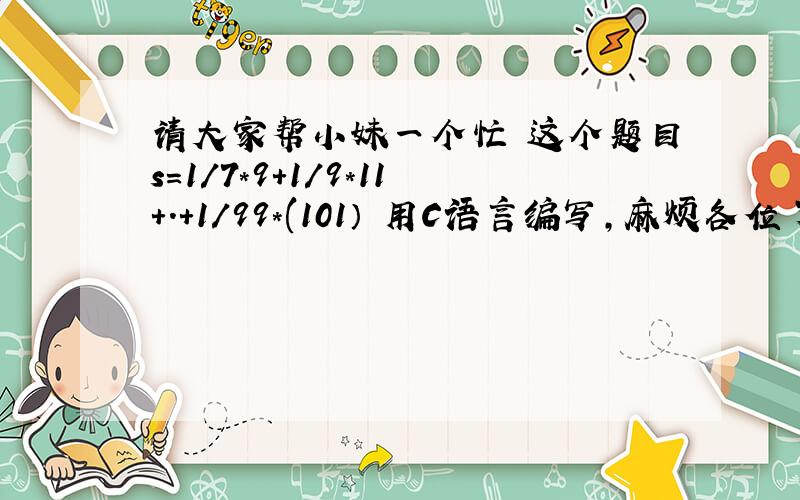 请大家帮小妹一个忙 这个题目s=1/7*9+1/9*11+.+1/99*(101） 用C语言编写,麻烦各位了啊 谢谢 在