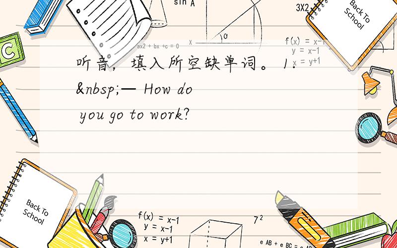 听音，填入所空缺单词。 1. — How do you go to work?