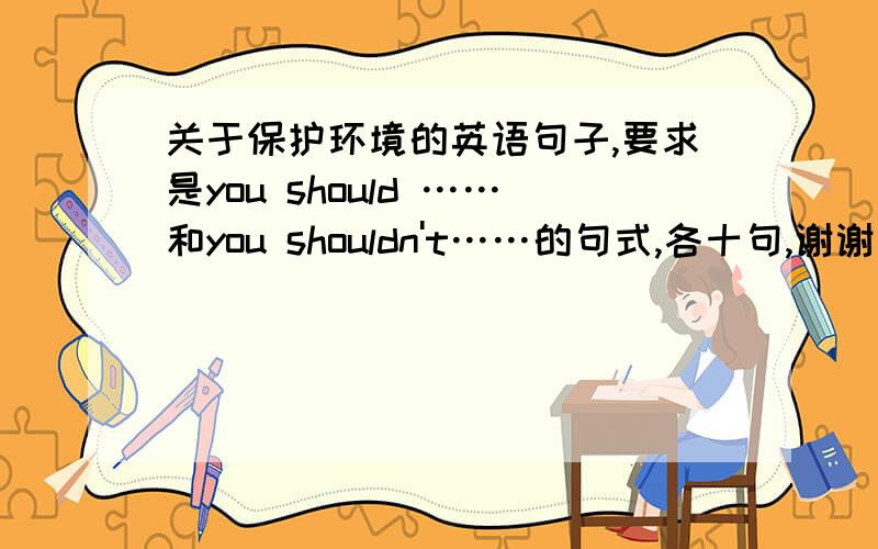 关于保护环境的英语句子,要求是you should ……和you shouldn't……的句式,各十句,谢谢