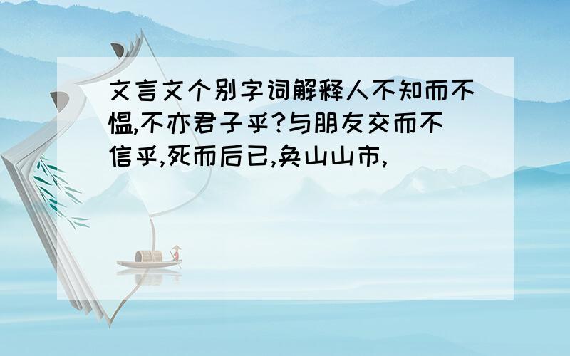 文言文个别字词解释人不知而不愠,不亦君子乎?与朋友交而不信乎,死而后已,奂山山市,