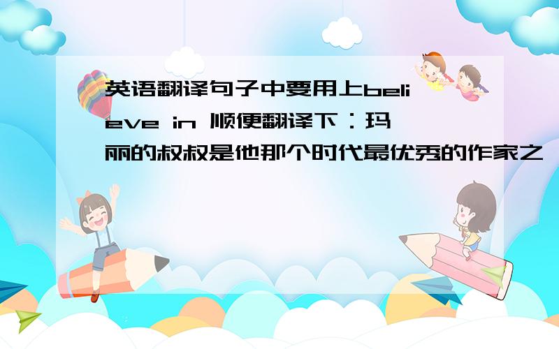 英语翻译句子中要用上believe in 顺便翻译下：玛丽的叔叔是他那个时代最优秀的作家之一 （of one's day