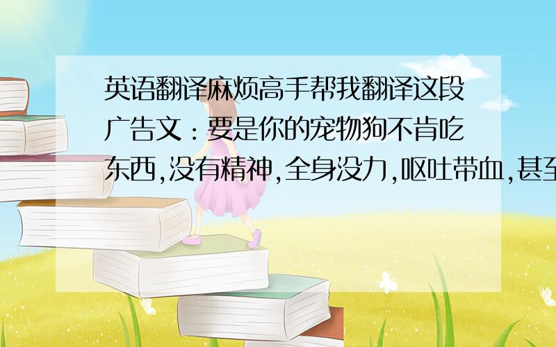 英语翻译麻烦高手帮我翻译这段广告文：要是你的宠物狗不肯吃东西,没有精神,全身没力,呕吐带血,甚至腹泻黑血,那么它可能中了