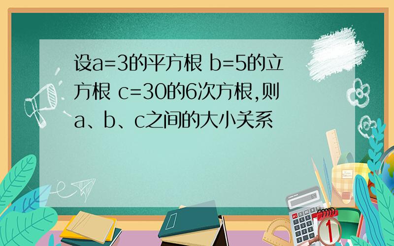 设a=3的平方根 b=5的立方根 c=30的6次方根,则a、b、c之间的大小关系