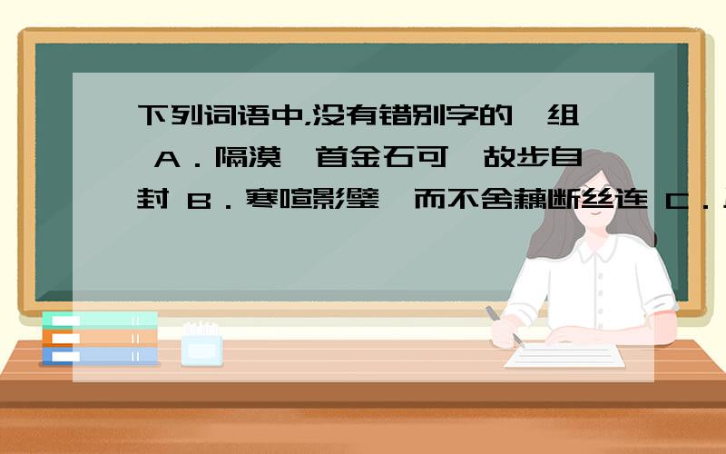 下列词语中，没有错别字的一组 A．隔漠皓首金石可镂故步自封 B．寒喧影璧锲而不舍藕断丝连 C．风姿磨砺燥动不安急于事功