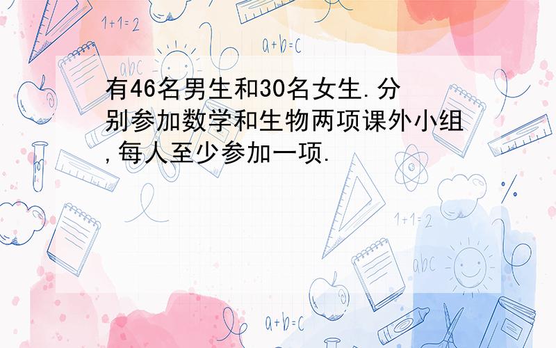 有46名男生和30名女生.分别参加数学和生物两项课外小组,每人至少参加一项.