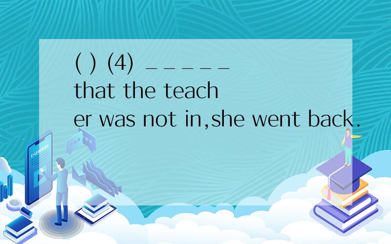 ( ) (4) _____ that the teacher was not in,she went back.