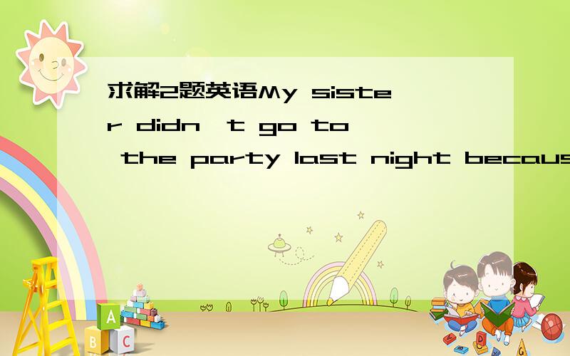 求解2题英语My sister didn't go to the party last night because sh