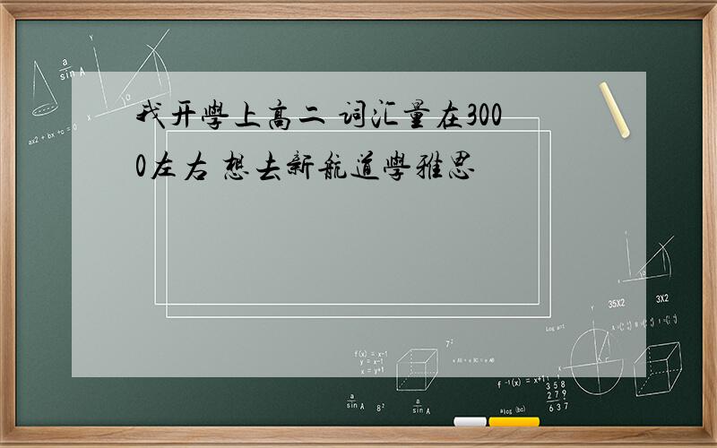 我开学上高二 词汇量在3000左右 想去新航道学雅思