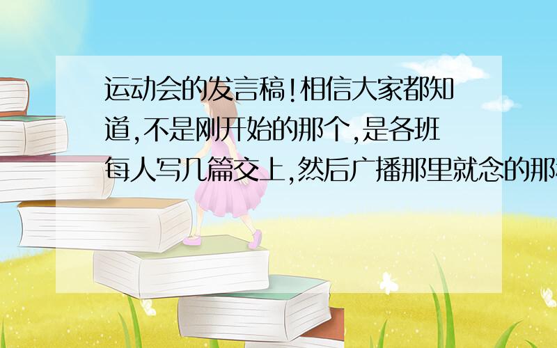 运动会的发言稿!相信大家都知道,不是刚开始的那个,是各班每人写几篇交上,然后广播那里就念的那种,200字左右!