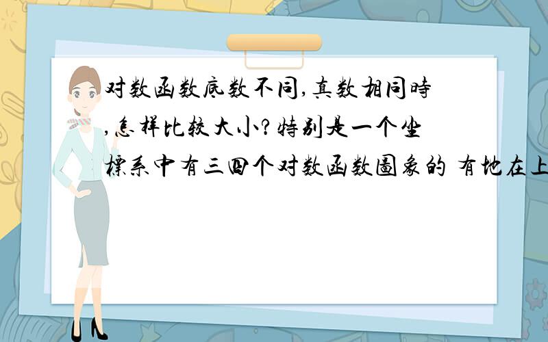 对数函数底数不同,真数相同时,怎样比较大小?特别是一个坐标系中有三四个对数函数图象的 有地在上 有的在下 真数相同 底数