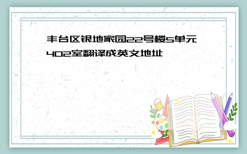 丰台区银地家园22号楼5单元402室翻译成英文地址