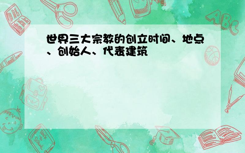 世界三大宗教的创立时间、地点、创始人、代表建筑