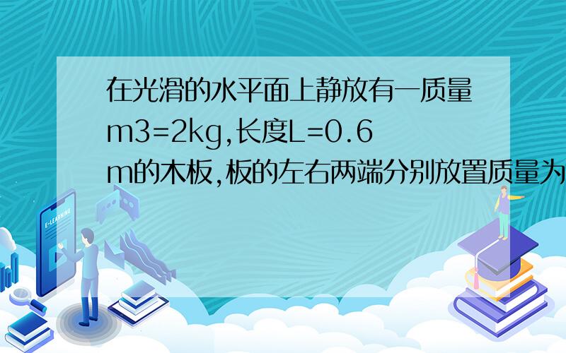 在光滑的水平面上静放有一质量m3=2kg,长度L=0.6m的木板,板的左右两端分别放置质量为m1=2kg,m2=4kg的