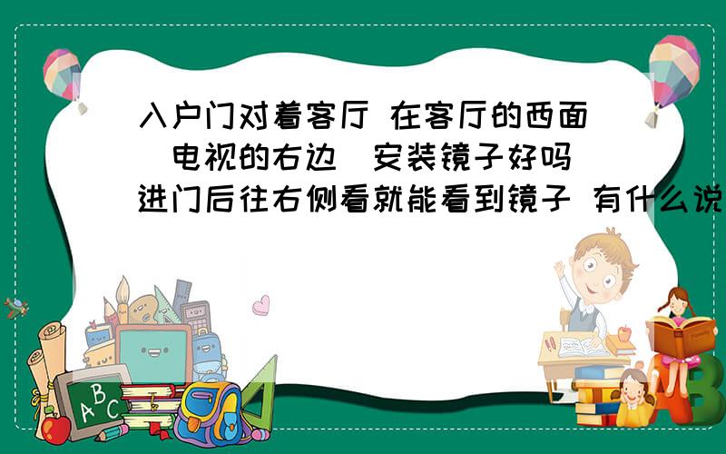 入户门对着客厅 在客厅的西面（电视的右边）安装镜子好吗 进门后往右侧看就能看到镜子 有什么说道吗 很急