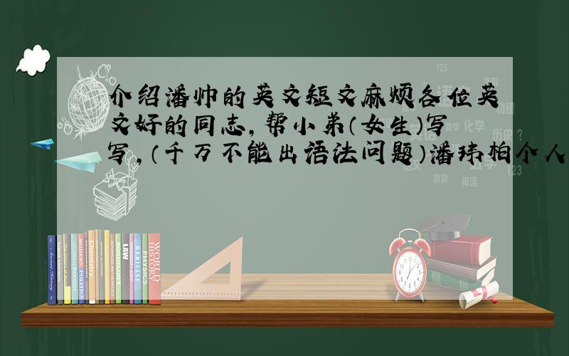 介绍潘帅的英文短文麻烦各位英文好的同志,帮小弟（女生）写写,（千万不能出语法问题）潘玮柏个人档案本 籍:上海 英文名:P