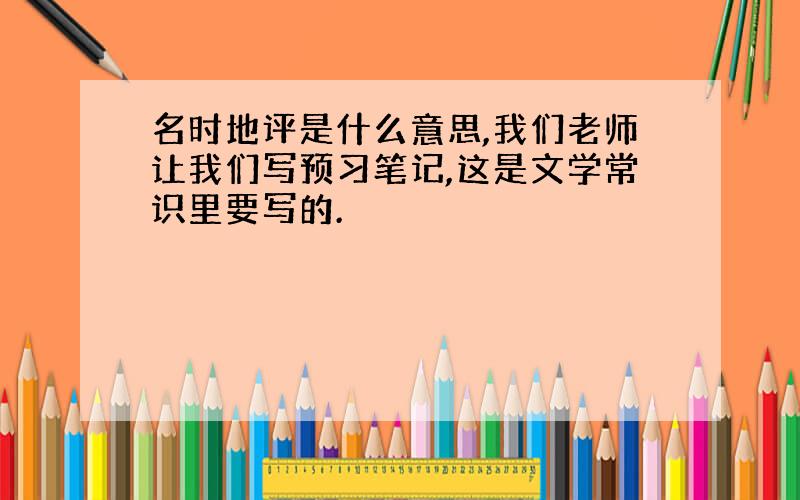 名时地评是什么意思,我们老师让我们写预习笔记,这是文学常识里要写的.