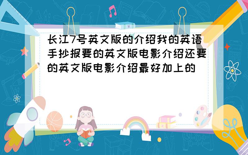 长江7号英文版的介绍我的英语手抄报要的英文版电影介绍还要的英文版电影介绍最好加上的```````如果能给我更多的电影英文