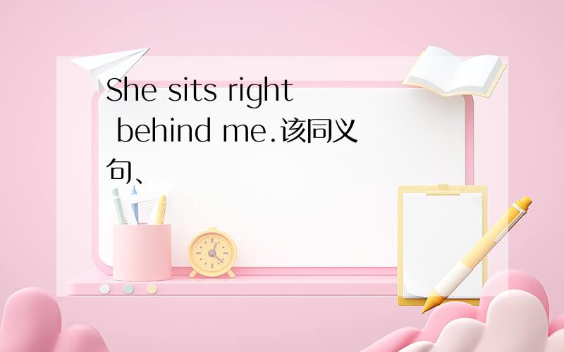 She sits right behind me.该同义句、