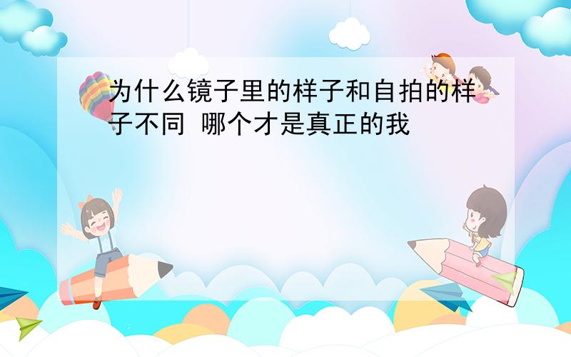 为什么镜子里的样子和自拍的样子不同 哪个才是真正的我