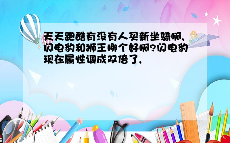 天天跑酷有没有人买新坐骑啊,闪电豹和狮王哪个好啊?闪电豹现在属性调成双倍了,