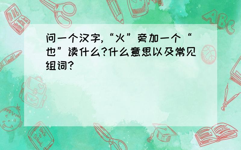 问一个汉字,“火”旁加一个“也”读什么?什么意思以及常见组词?