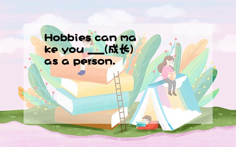 Hobbies can make you ___(成长)as a person.