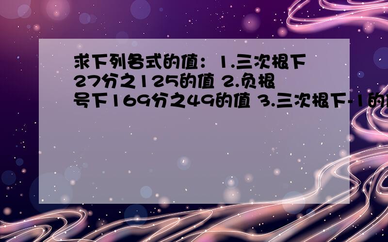 求下列各式的值：1.三次根下27分之125的值 2.负根号下169分之49的值 3.三次根下-1的值 4.根号下0.16