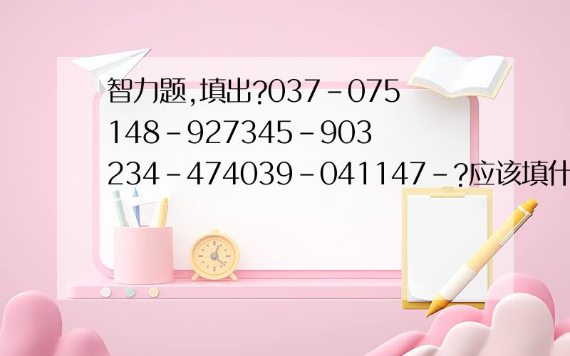 智力题,填出?037-075148-927345-903234-474039-041147-?应该填什么了?上面错了,应