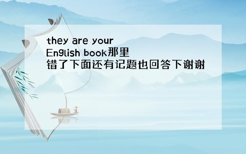 they are your English book那里错了下面还有记题也回答下谢谢