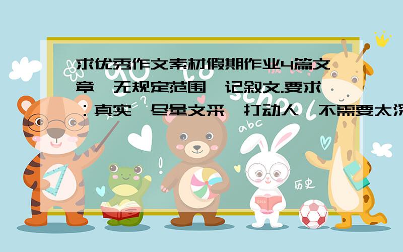 求优秀作文素材假期作业4篇文章,无规定范围,记叙文.要求：真实,尽量文采,打动人,不需要太深奥.注：写作材料也可,或精美