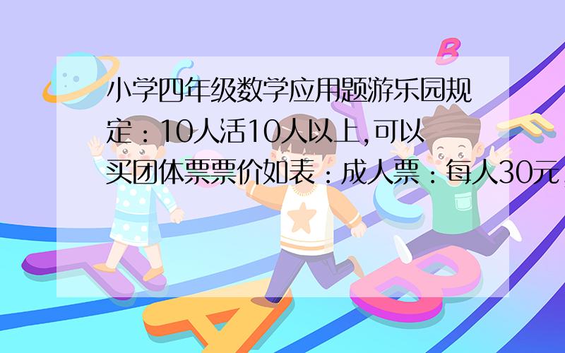 小学四年级数学应用题游乐园规定：10人活10人以上,可以买团体票票价如表：成人票：每人30元；儿童票：每人15元；团体票