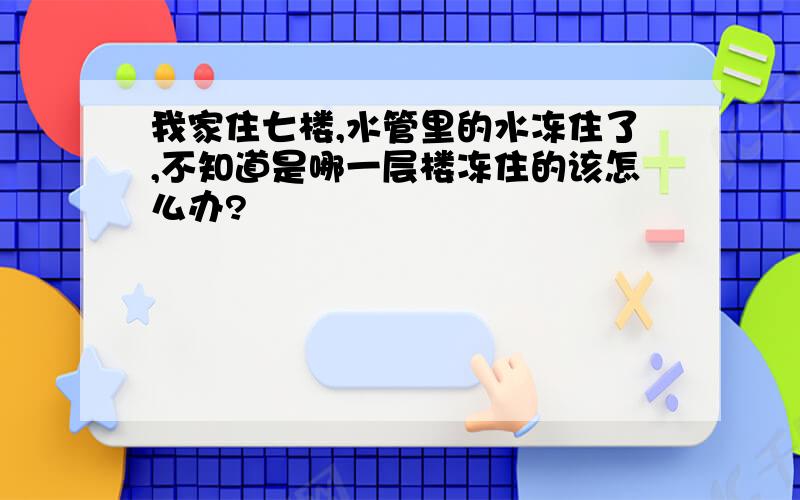 我家住七楼,水管里的水冻住了,不知道是哪一层楼冻住的该怎么办?