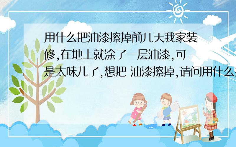 用什么把油漆擦掉前几天我家装修,在地上就涂了一层油漆,可是太味儿了,想把 油漆擦掉,请问用什么擦快点,容易点