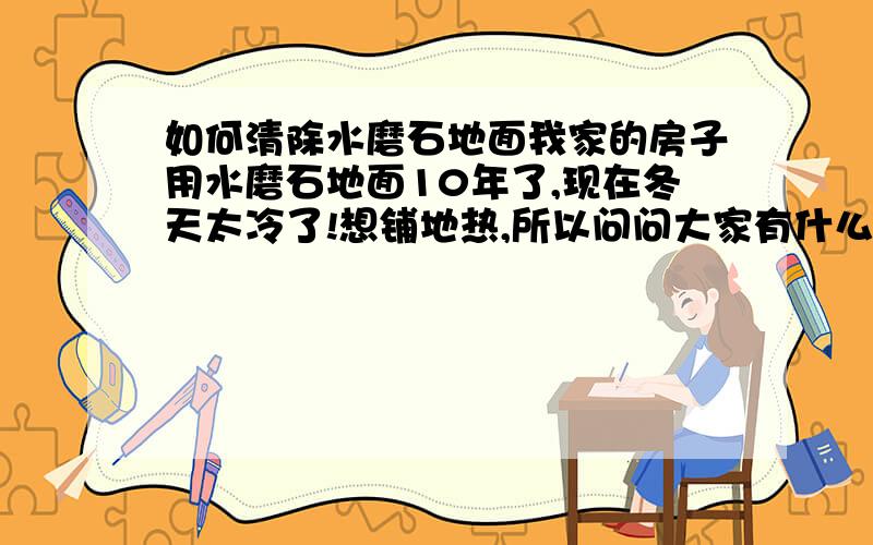 如何清除水磨石地面我家的房子用水磨石地面10年了,现在冬天太冷了!想铺地热,所以问问大家有什么办法把水磨石清除掉