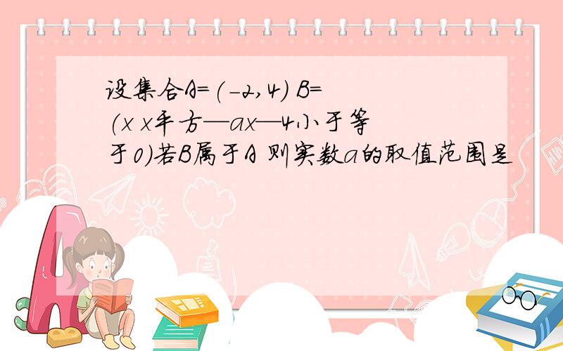 设集合A=(-2,4) B=(x x平方—ax—4小于等于0）若B属于A 则实数a的取值范围是