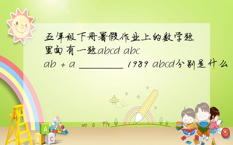 五年级下册暑假作业上的数学题里面有一题abcd abc ab + a ________ 1989 abcd分别是什么