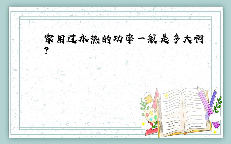 家用过水热的功率一般是多大啊?