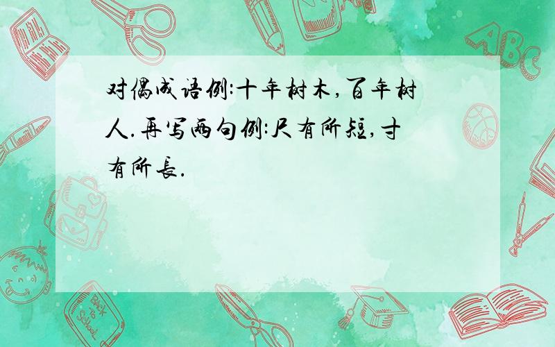 对偶成语例:十年树木,百年树人.再写两句例:尺有所短,寸有所长.