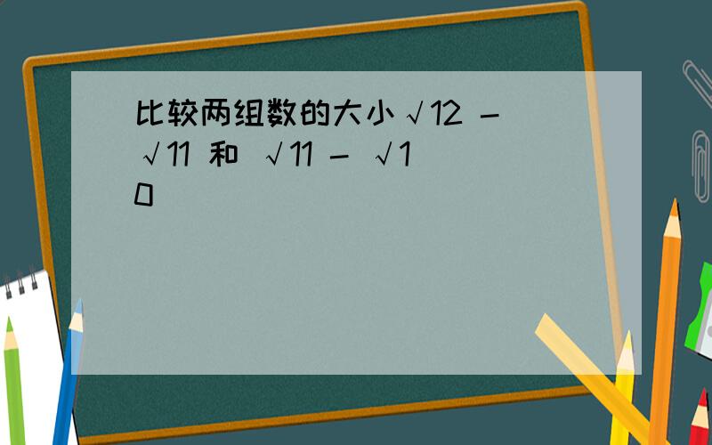 比较两组数的大小√12 - √11 和 √11 - √10