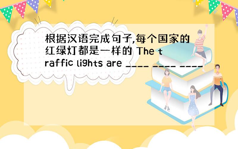 根据汉语完成句子,每个国家的红绿灯都是一样的 The traffic lights are ____ ____ ____