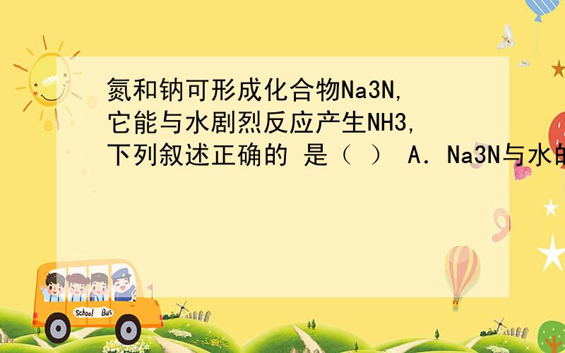 氮和钠可形成化合物Na3N,它能与水剧烈反应产生NH3,下列叙述正确的 是（ ） A．Na3N与水的反应是非氧化还