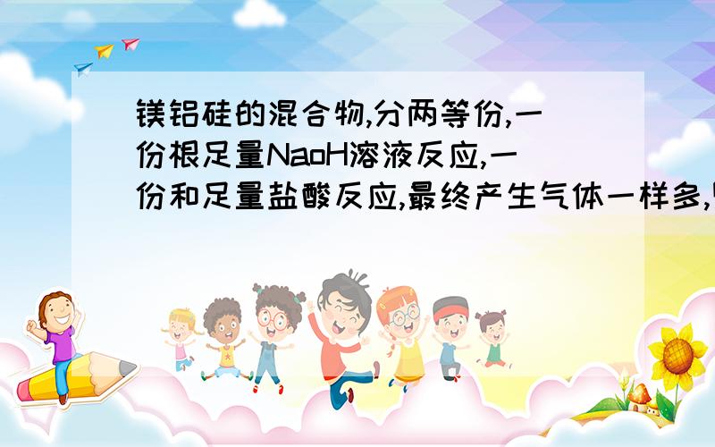 镁铝硅的混合物,分两等份,一份根足量NaoH溶液反应,一份和足量盐酸反应,最终产生气体一样多,则镁与硅的物质的量之比为多