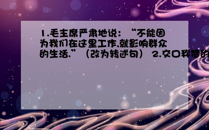 1.毛主席严肃地说：“不能因为我们在这里工作,就影响群众的生活.”（改为转述句） 2.交口称赞的解释.