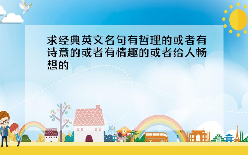 求经典英文名句有哲理的或者有诗意的或者有情趣的或者给人畅想的