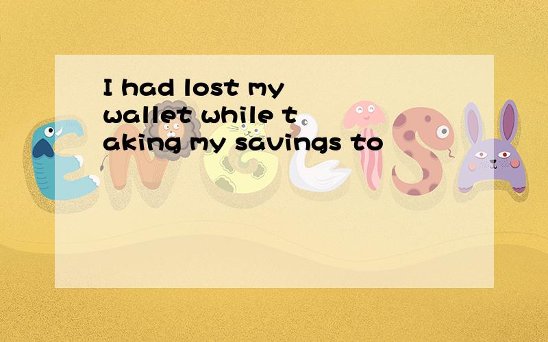 I had lost my wallet while taking my savings to